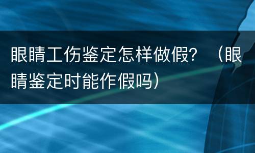 眼睛工伤鉴定怎样做假？（眼睛鉴定时能作假吗）