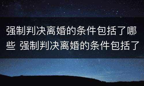 强制判决离婚的条件包括了哪些 强制判决离婚的条件包括了哪些内容