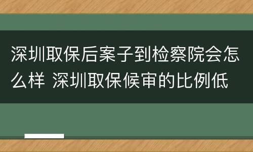 深圳取保后案子到检察院会怎么样 深圳取保候审的比例低