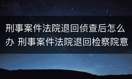 刑事案件法院退回侦查后怎么办 刑事案件法院退回检察院意味着什么