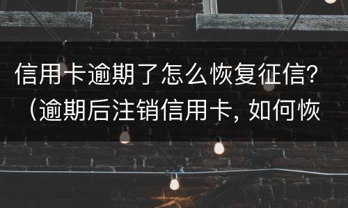 信用卡逾期了怎么恢复征信？（逾期后注销信用卡, 如何恢复征信）