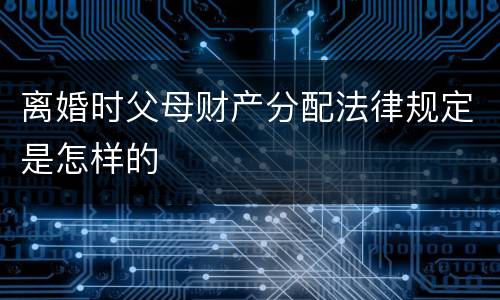 离婚时父母财产分配法律规定是怎样的