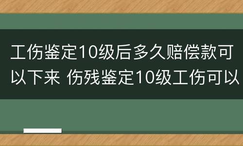 工伤鉴定10级后多久赔偿款可以下来 伤残鉴定10级工伤可以赔偿多少