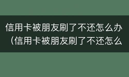 信用卡被朋友刷了不还怎么办（信用卡被朋友刷了不还怎么办?）