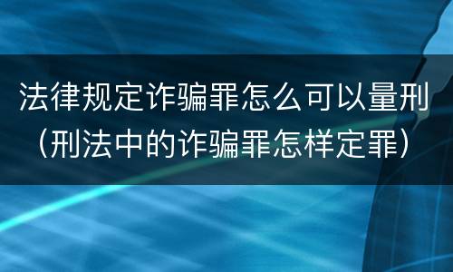 法律规定诈骗罪怎么可以量刑（刑法中的诈骗罪怎样定罪）