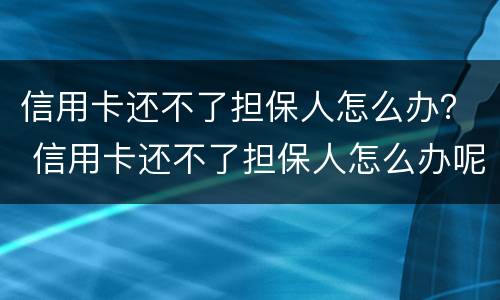 信用卡还不了担保人怎么办？ 信用卡还不了担保人怎么办呢