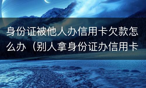 身份证被他人办信用卡欠款怎么办（别人拿身份证办信用卡欠费怎么办）