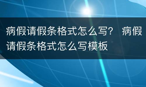 病假请假条格式怎么写？ 病假请假条格式怎么写模板
