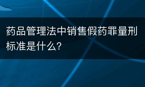 药品管理法中销售假药罪量刑标准是什么？