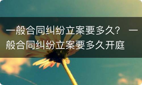 一般合同纠纷立案要多久？ 一般合同纠纷立案要多久开庭