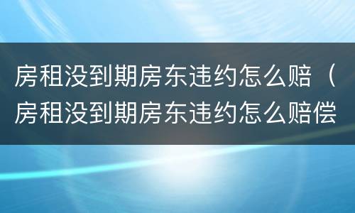 房租没到期房东违约怎么赔（房租没到期房东违约怎么赔偿）