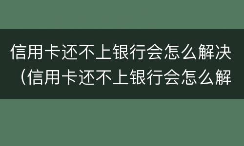 信用卡还不上银行会怎么解决（信用卡还不上银行会怎么解决呢）