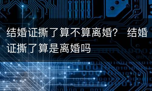 结婚证撕了算不算离婚？ 结婚证撕了算是离婚吗