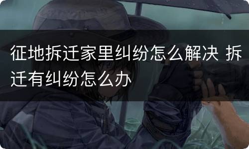 征地拆迁家里纠纷怎么解决 拆迁有纠纷怎么办