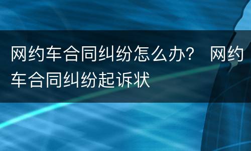 网约车合同纠纷怎么办？ 网约车合同纠纷起诉状