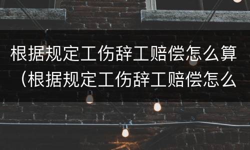 根据规定工伤辞工赔偿怎么算（根据规定工伤辞工赔偿怎么算的）
