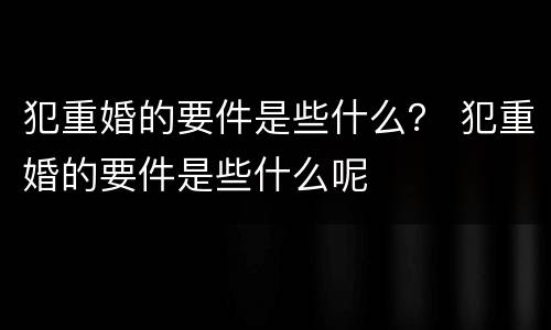 犯重婚的要件是些什么？ 犯重婚的要件是些什么呢