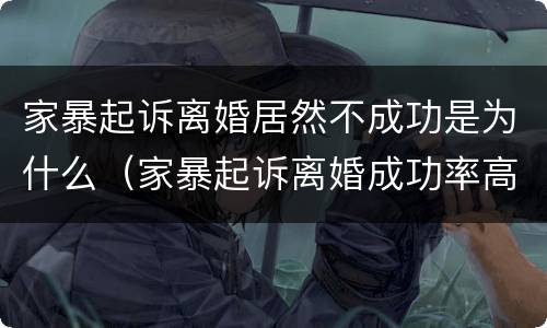 家暴起诉离婚居然不成功是为什么（家暴起诉离婚成功率高吗）