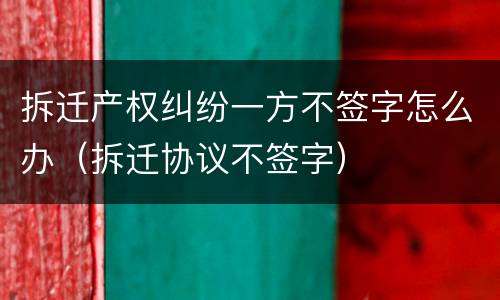 拆迁产权纠纷一方不签字怎么办（拆迁协议不签字）