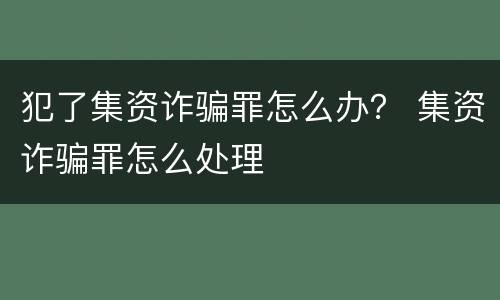 犯了集资诈骗罪怎么办？ 集资诈骗罪怎么处理