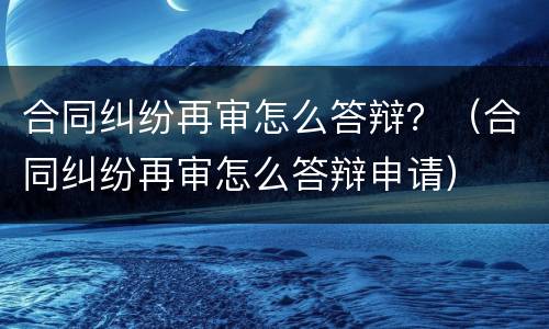 合同纠纷再审怎么答辩？（合同纠纷再审怎么答辩申请）