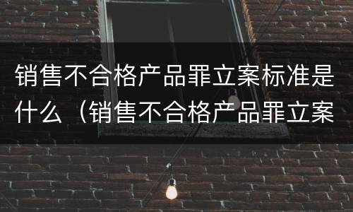 销售不合格产品罪立案标准是什么（销售不合格产品罪立案标准是什么意思）