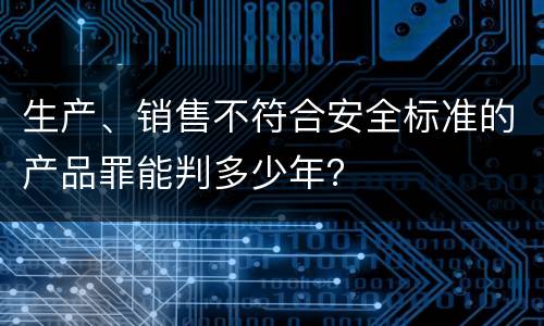 生产、销售不符合安全标准的产品罪能判多少年？