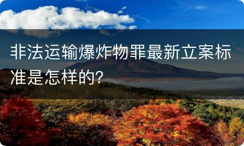 非法运输爆炸物罪最新立案标准是怎样的？