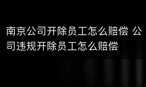 南京公司开除员工怎么赔偿 公司违规开除员工怎么赔偿