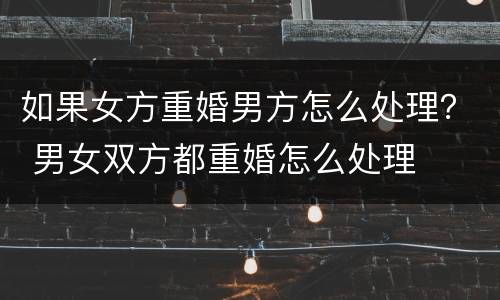 如果女方重婚男方怎么处理？ 男女双方都重婚怎么处理
