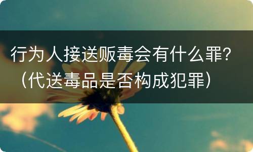 行为人接送贩毒会有什么罪？（代送毒品是否构成犯罪）