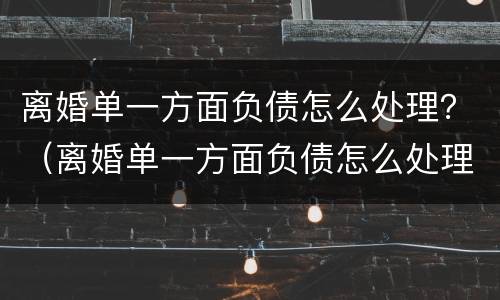 离婚单一方面负债怎么处理？（离婚单一方面负债怎么处理好）