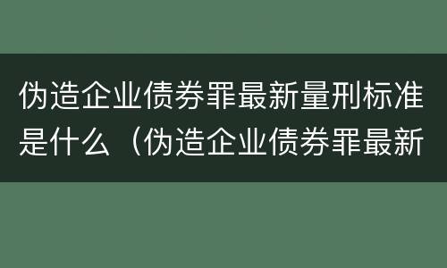 伪造企业债券罪最新量刑标准是什么（伪造企业债券罪最新量刑标准是什么意思）