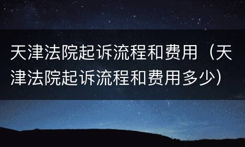 天津法院起诉流程和费用（天津法院起诉流程和费用多少）