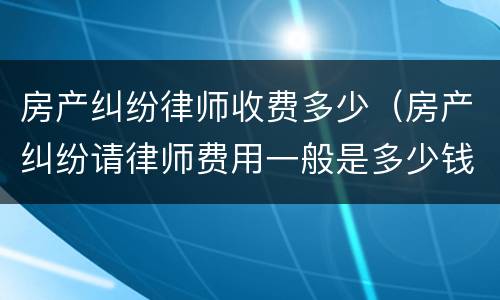 房产纠纷律师收费多少（房产纠纷请律师费用一般是多少钱）
