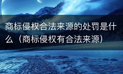 商标侵权合法来源的处罚是什么（商标侵权有合法来源）