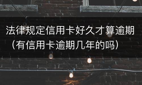 法律规定信用卡好久才算逾期（有信用卡逾期几年的吗）