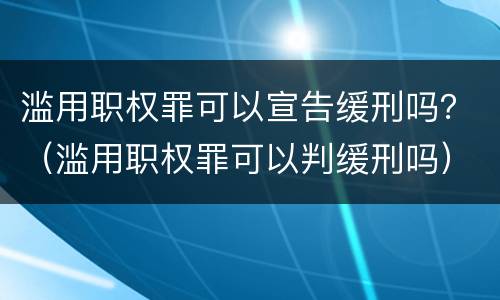 滥用职权罪可以宣告缓刑吗？（滥用职权罪可以判缓刑吗）