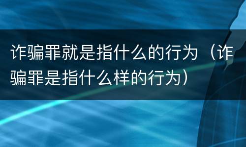 诈骗罪就是指什么的行为（诈骗罪是指什么样的行为）