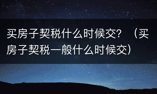 买房子契税什么时候交？（买房子契税一般什么时候交）