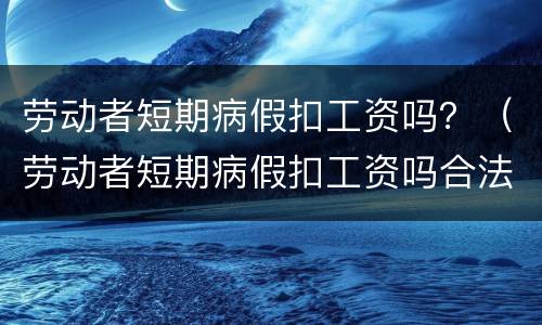 劳动者短期病假扣工资吗？（劳动者短期病假扣工资吗合法吗）