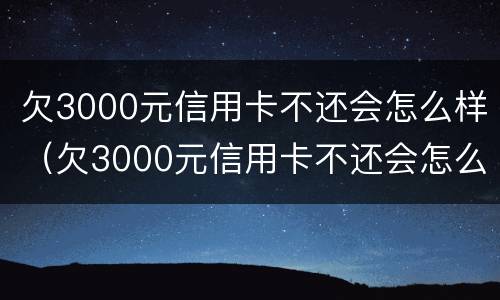 欠3000元信用卡不还会怎么样（欠3000元信用卡不还会怎么样吗）