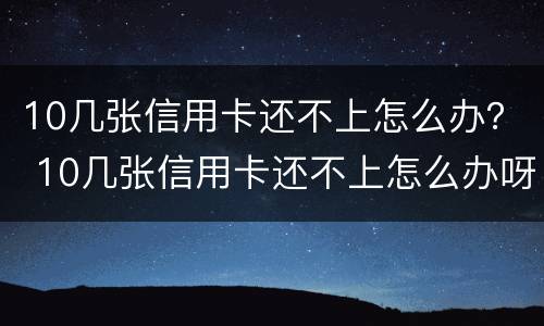 10几张信用卡还不上怎么办？ 10几张信用卡还不上怎么办呀