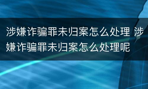 涉嫌诈骗罪未归案怎么处理 涉嫌诈骗罪未归案怎么处理呢