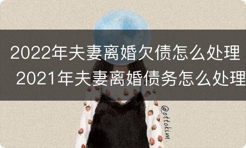 2022年夫妻离婚欠债怎么处理 2021年夫妻离婚债务怎么处理