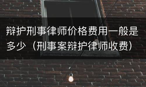 辩护刑事律师价格费用一般是多少（刑事案辩护律师收费）