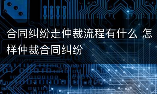 合同纠纷走仲裁流程有什么 怎样仲裁合同纠纷
