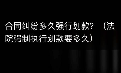 合同纠纷多久强行划款？（法院强制执行划款要多久）