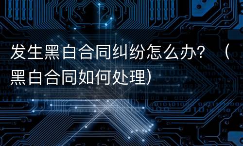 发生黑白合同纠纷怎么办？（黑白合同如何处理）