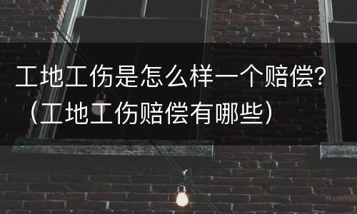 工地工伤是怎么样一个赔偿？（工地工伤赔偿有哪些）